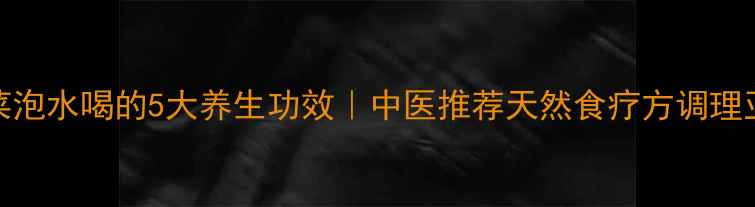 图片 苣荬菜泡水喝的5大养生功效｜中医推荐天然食疗方调理亚健康