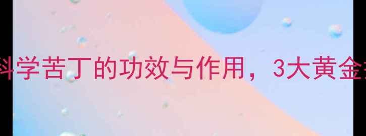 苦丁茶养生指南科学苦丁的功效与作用3大黄金搭配提升养生效果