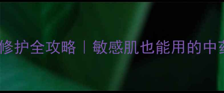 苦参凝胶祛痘修护全攻略敏感肌也能用的中药养肤秘籍
