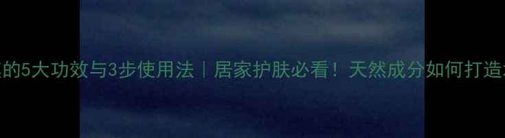 苦参面膜的5大功效与3步使用法居家护肤必看天然成分如何打造水光肌