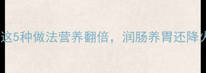苦根养生大这5种做法营养翻倍润肠养胃还降火附食谱