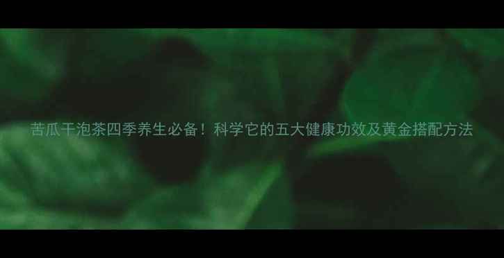 图片 苦瓜干泡茶四季养生必备！科学它的五大健康功效及黄金搭配方法