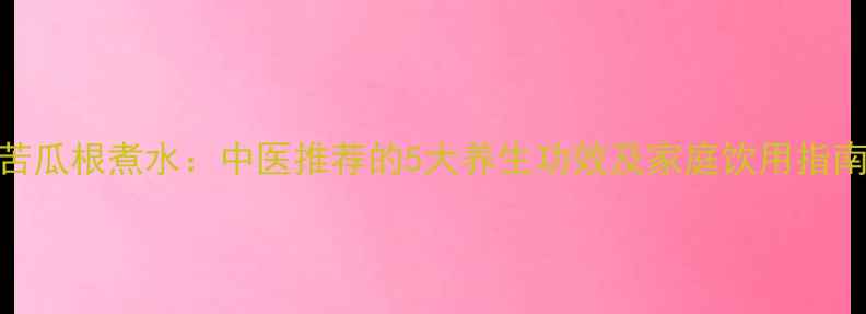 图片 苦瓜根煮水：中医推荐的5大养生功效及家庭饮用指南