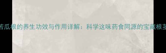 图片 苦瓜根的养生功效与作用详解：科学这味药食同源的宝藏根茎