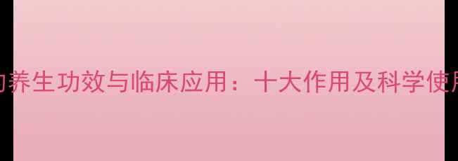 图片 苦篙的养生功效与临床应用：十大作用及科学使用指南