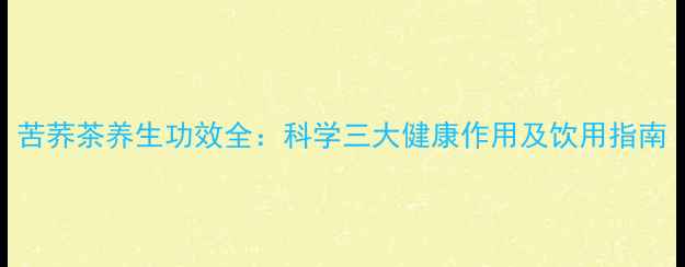 苦荞茶养生功效全科学三大健康作用及饮用指南