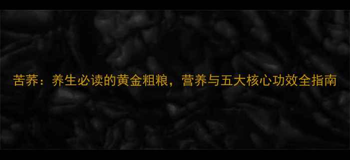 苦荞养生必读的黄金粗粮营养与五大核心功效全指南