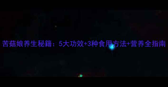 图片 苦菇娘养生秘籍：5大功效+3种食用方法+营养全指南