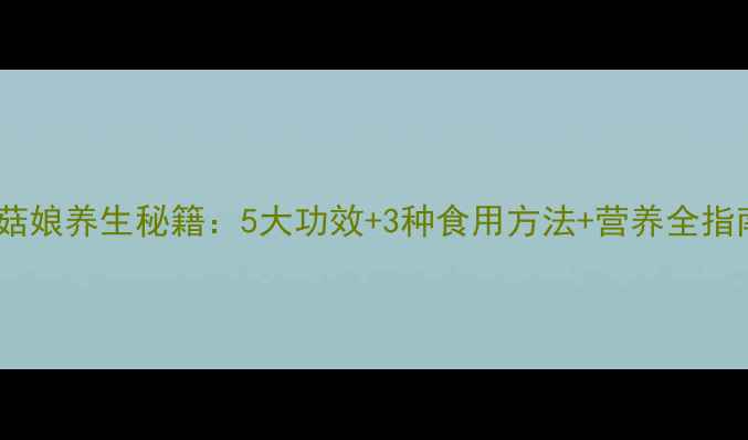 苦菇娘养生秘籍5大功效3种食用方法营养全指南