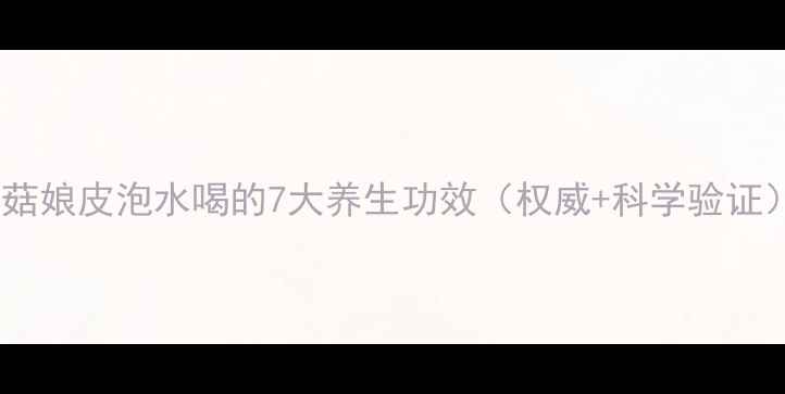 苦菇娘皮泡水喝的7大养生功效权威科学验证
