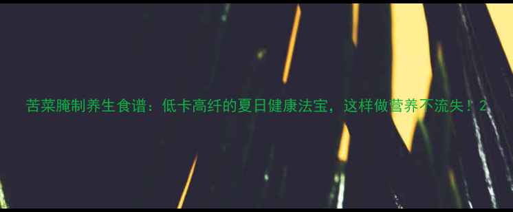 苦菜腌制养生食谱低卡高纤的夏日健康法宝这样做营养不流失