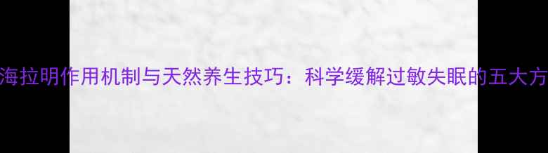 苯海拉明作用机制与天然养生技巧科学缓解过敏失眠的五大方案