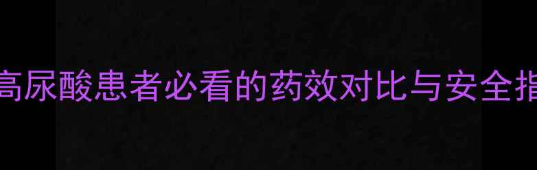 苯溴马隆副作用大吗高尿酸患者必看的药效对比与安全指南附正确用药清单