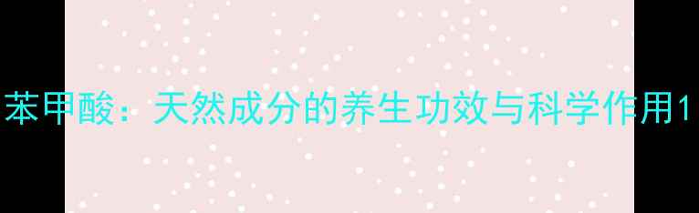 苯甲酸天然成分的养生功效与科学作用