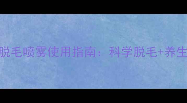 英国进口天然脱毛喷雾使用指南科学脱毛养生护肤双效养护