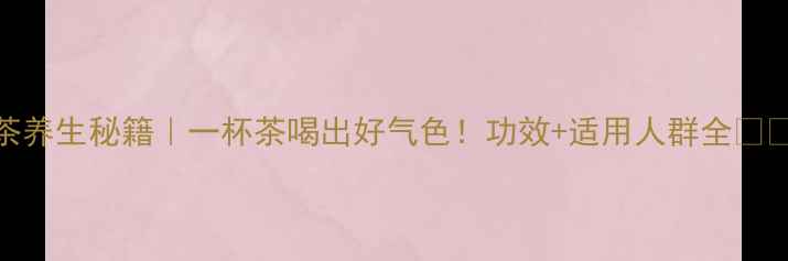 图片 英贵茶养生秘籍｜一杯茶喝出好气色！功效+适用人群全🍵💆♀️