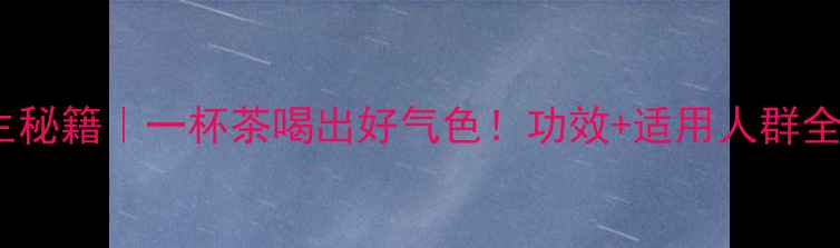 图片 英贵茶养生秘籍｜一杯茶喝出好气色！功效+适用人群全🍵💆♀️1