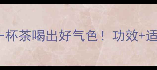 英贵茶养生秘籍一杯茶喝出好气色功效适用人群全