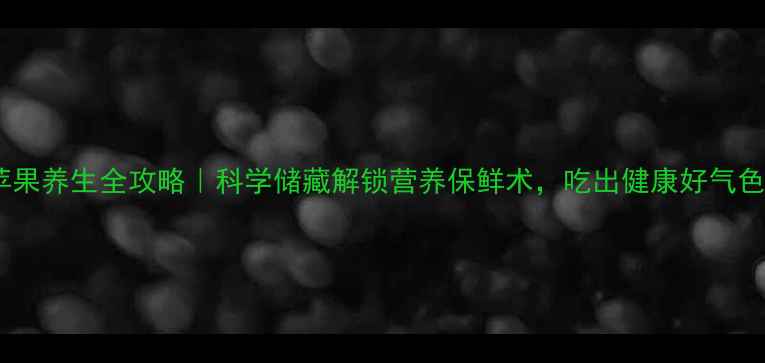 图片 苹果养生全攻略｜科学储藏解锁营养保鲜术，吃出健康好气色1