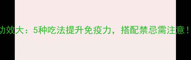 苹果的养生功效大5种吃法提升免疫力搭配禁忌需注意附食谱推荐