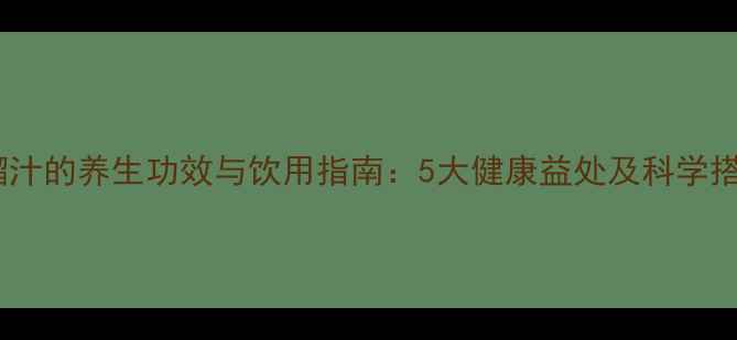 苹果石榴汁的养生功效与饮用指南5大健康益处及科学搭配方法