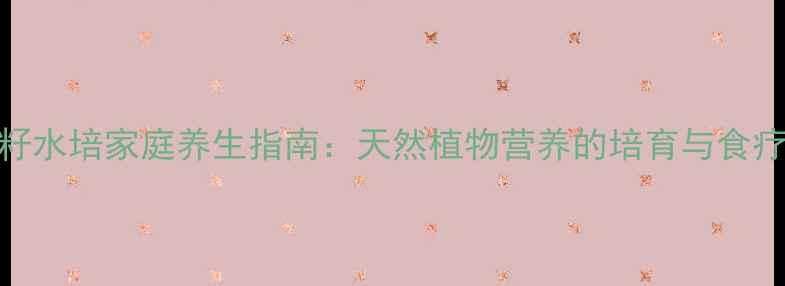 图片 苹果籽水培家庭养生指南：天然植物营养的培育与食疗应用