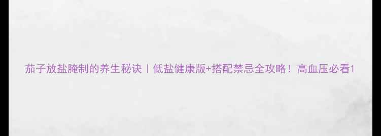 茄子放盐腌制的养生秘诀低盐健康版搭配禁忌全攻略高血压必看