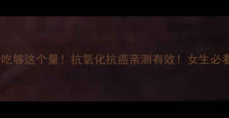 茄红素每天吃够这个量抗氧化抗癌亲测有效女生必看养生指南