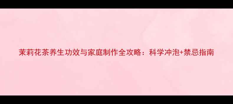 茉莉花茶养生功效与家庭制作全攻略科学冲泡禁忌指南