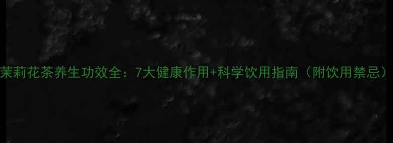 茉莉花茶养生功效全7大健康作用科学饮用指南附饮用禁忌