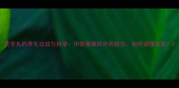 茯苓丸的养生功效与科学中医推荐的中药秘方如何调理体质