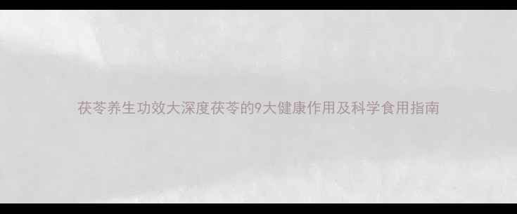 茯苓养生功效大深度茯苓的9大健康作用及科学食用指南