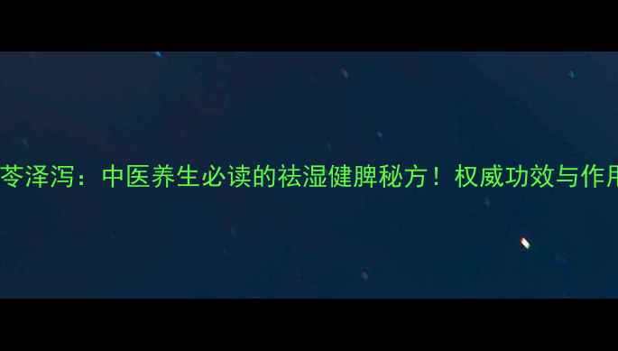 茯苓泽泻中医养生必读的祛湿健脾秘方权威功效与作用