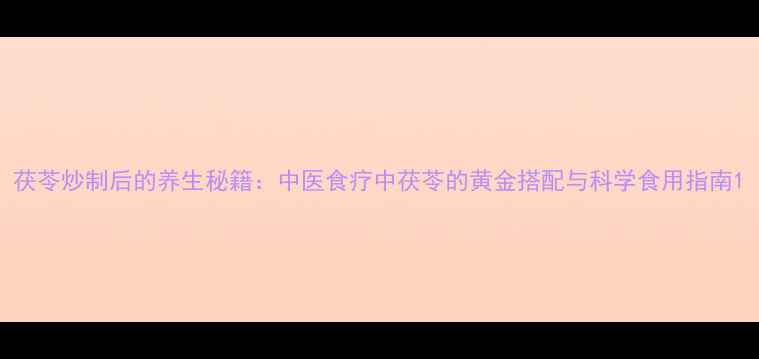 茯苓炒制后的养生秘籍中医食疗中茯苓的黄金搭配与科学食用指南