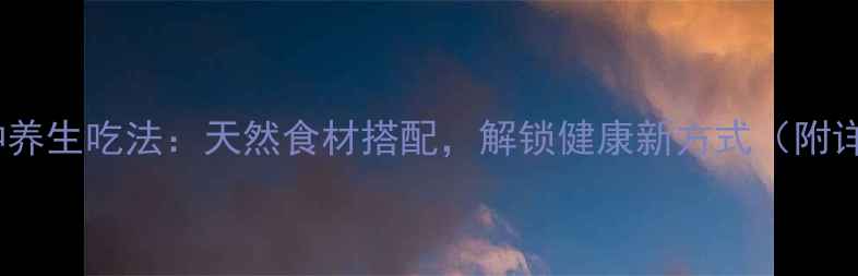 茯苓的10种养生吃法天然食材搭配解锁健康新方式附详细做法
