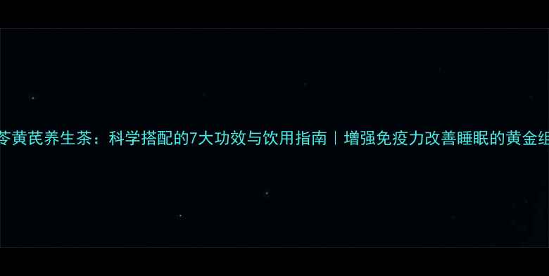 茯苓黄芪养生茶科学搭配的7大功效与饮用指南增强免疫力改善睡眠的黄金组合