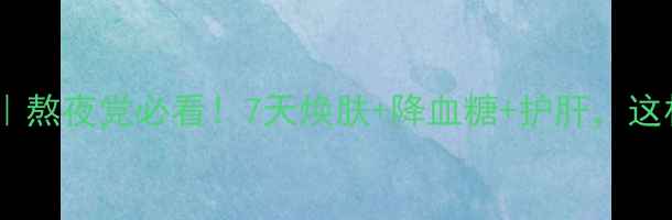 图片 茯茶养生全攻略｜熬夜党必看！7天焕肤+降血糖+护肝，这杯茶喝出年轻态2