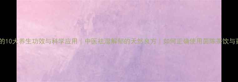 茵陈的10大养生功效与科学应用中医祛湿解郁的天然良方如何正确使用茵陈茶饮与药膳