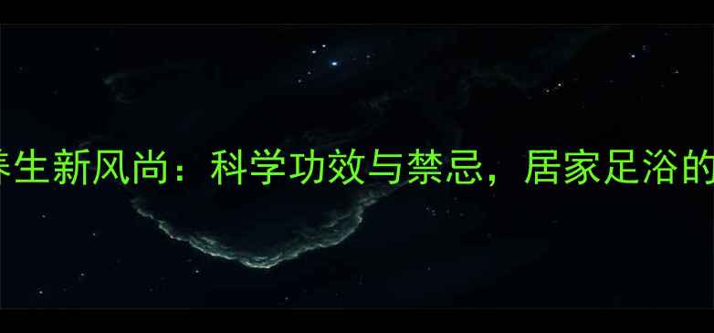 茶叶泡脚养生新风尚科学功效与禁忌居家足浴的黄金法则