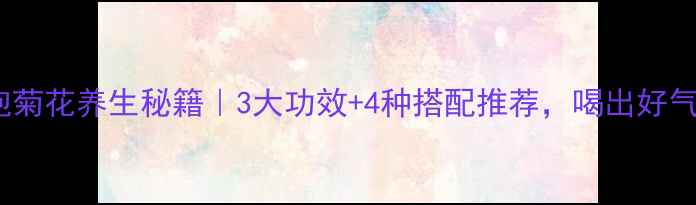 图片 茶叶泡菊花养生秘籍｜3大功效+4种搭配推荐，喝出好气色！1