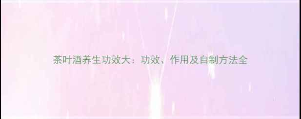 茶叶酒养生功效大功效作用及自制方法全
