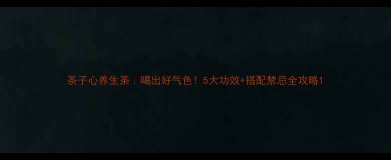 茶子心养生茶喝出好气色5大功效搭配禁忌全攻略