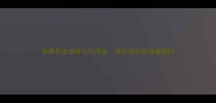 图片 茶果养生功效与作用全：营养师天然健康密码