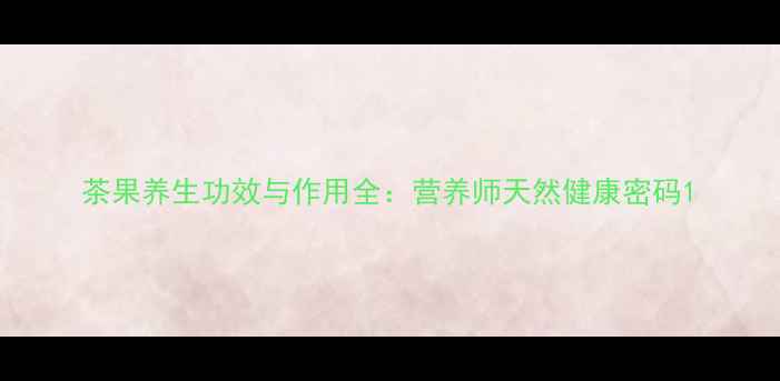 图片 茶果养生功效与作用全：营养师天然健康密码1