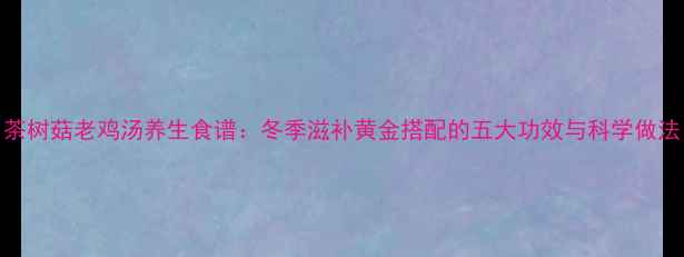 图片 茶树菇老鸡汤养生食谱：冬季滋补黄金搭配的五大功效与科学做法
