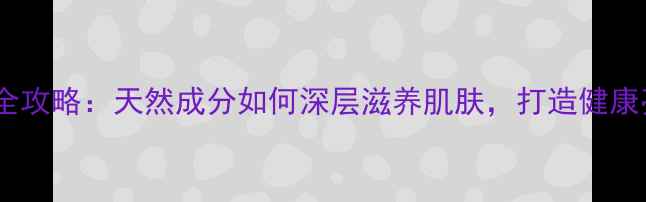 图片 茶籽油护肤全攻略：天然成分如何深层滋养肌肤，打造健康亮丽脸蛋？2