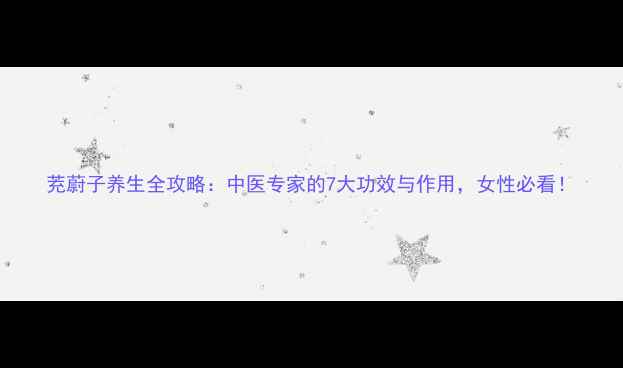 图片 茺蔚子养生全攻略：中医专家的7大功效与作用，女性必看！