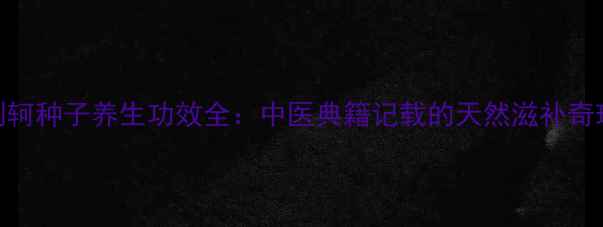 图片 荆轲种子养生功效全：中医典籍记载的天然滋补奇珍