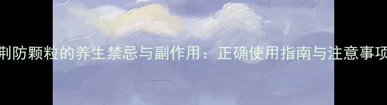 荆防颗粒的养生禁忌与副作用正确使用指南与注意事项