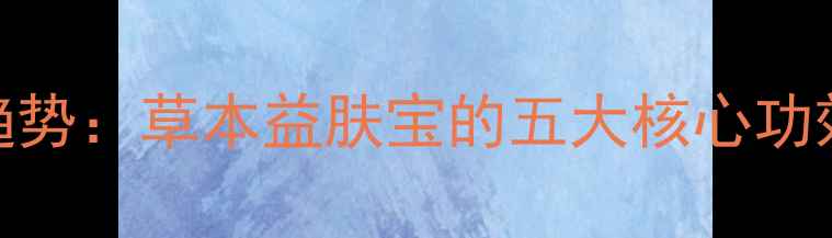 图片 草本护肤新趋势：草本益肤宝的五大核心功效与科学验证
